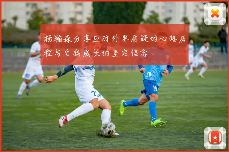 杨瀚森分享应对外界质疑的心路历程与自我成长的坚定信念