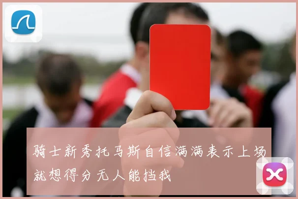 骑士新秀托马斯自信满满表示上场就想得分无人能挡我