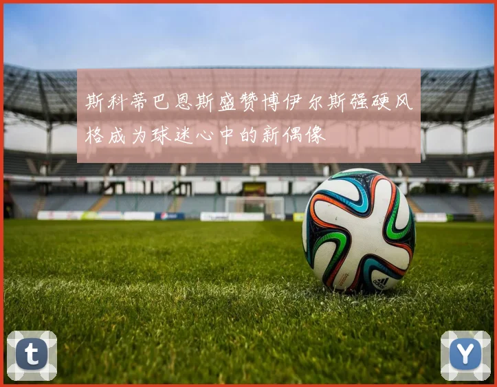 斯科蒂巴恩斯盛赞博伊尔斯强硬风格成为球迷心中的新偶像