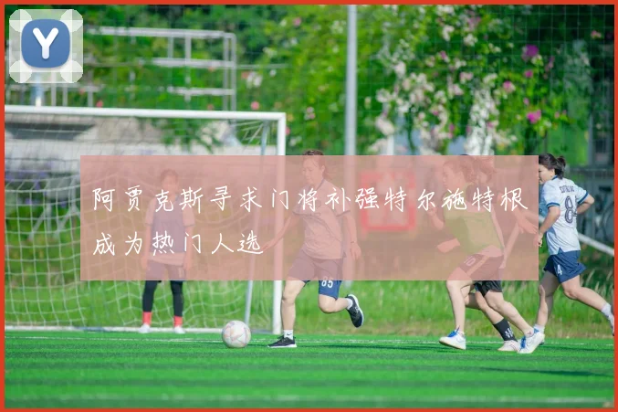 阿贾克斯寻求门将补强特尔施特根成为热门人选