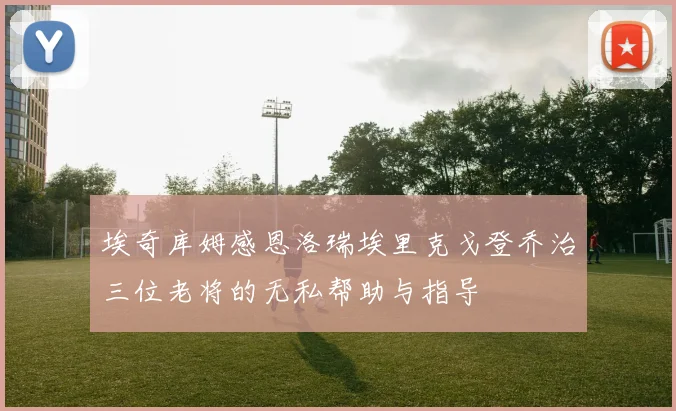 埃奇库姆感恩洛瑞埃里克戈登乔治三位老将的无私帮助与指导