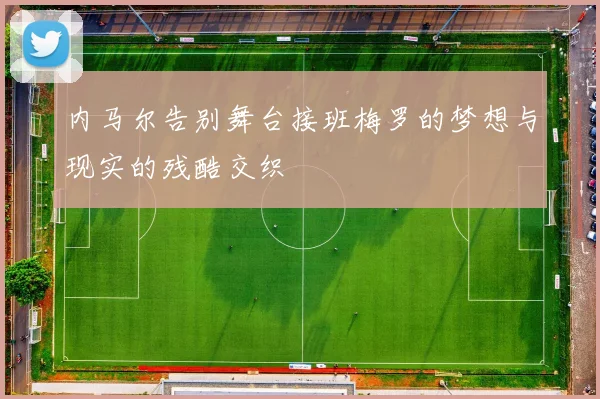 内马尔告别舞台接班梅罗的梦想与现实的残酷交织