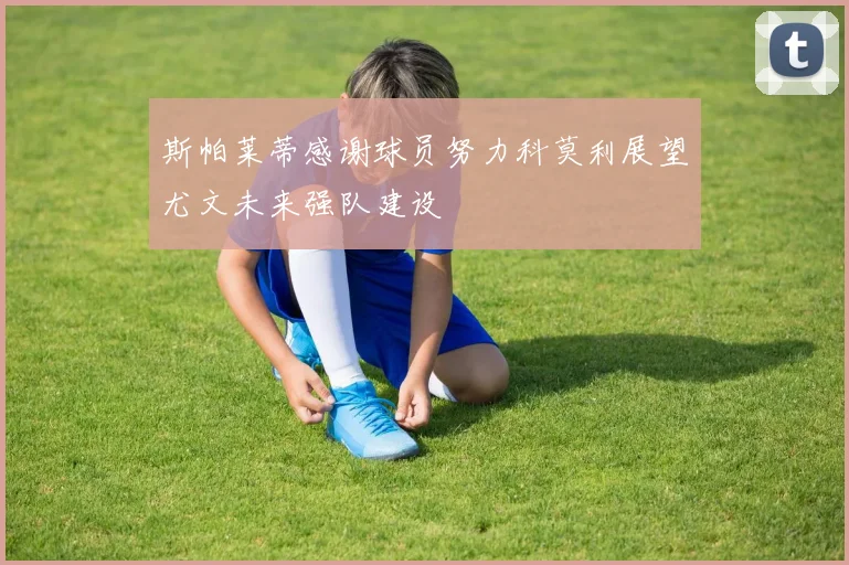 斯帕莱蒂感谢球员努力科莫利展望尤文未来强队建设
