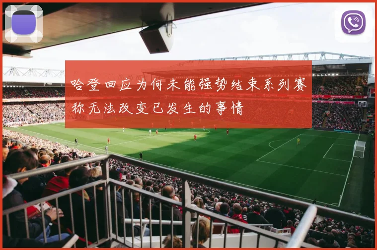 哈登回应为何未能强势结束系列赛称无法改变已发生的事情
