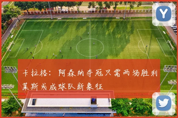 卡拉格：阿森纳夺冠只需两场胜利莱斯或成球队新象征