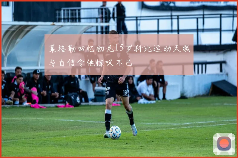 莱格勒回忆初见15岁科比运动天赋与自信令他惊叹不已