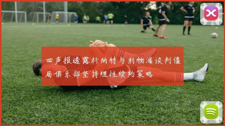 回声报透露科纳特与利物浦谈判僵局俱乐部坚持理性续约策略