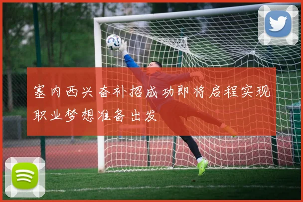 塞内西兴奋补招成功即将启程实现职业梦想准备出发