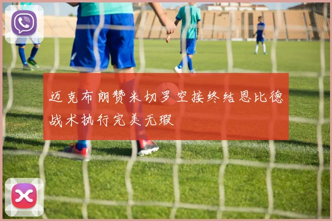 迈克布朗赞米切罗空接终结恩比德战术执行完美无瑕