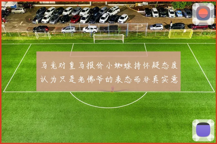 马竞对皇马报价小蜘蛛持怀疑态度认为只是老佛爷的表态而非真实意图