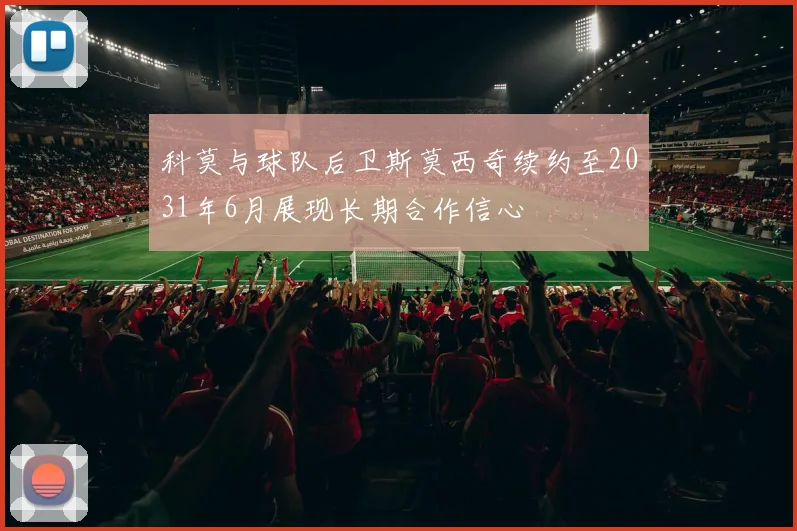 科莫与球队后卫斯莫西奇续约至2031年6月展现长期合作信心