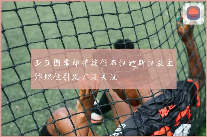 亚亚图雷即将接任布拉迪斯拉发主帅职位引发广泛关注