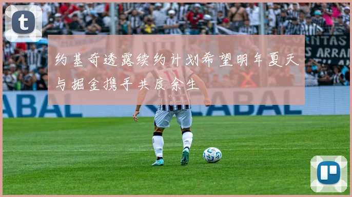 约基奇透露续约计划希望明年夏天与掘金携手共度余生