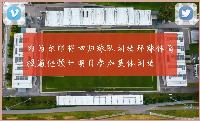 内马尔即将回归球队训练环球体育报道他预计明日参加集体训练