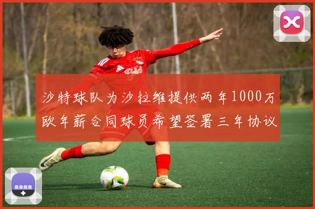 沙特球队为沙拉维提供两年1000万欧年薪合同球员希望签署三年协议