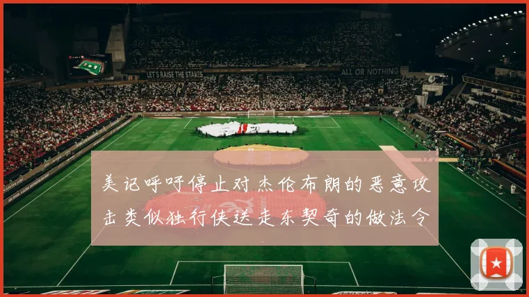 美记呼吁停止对杰伦布朗的恶意攻击类似独行侠送走东契奇的做法令人作呕