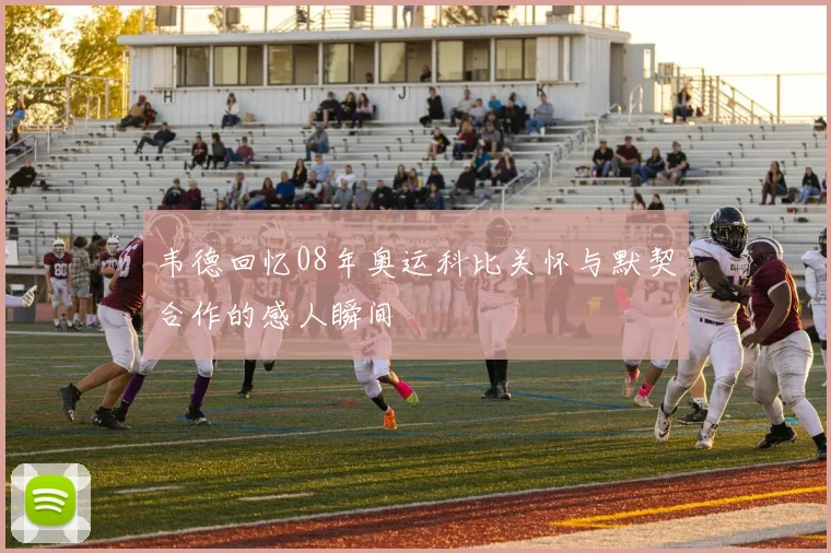 韦德回忆08年奥运科比关怀与默契合作的感人瞬间