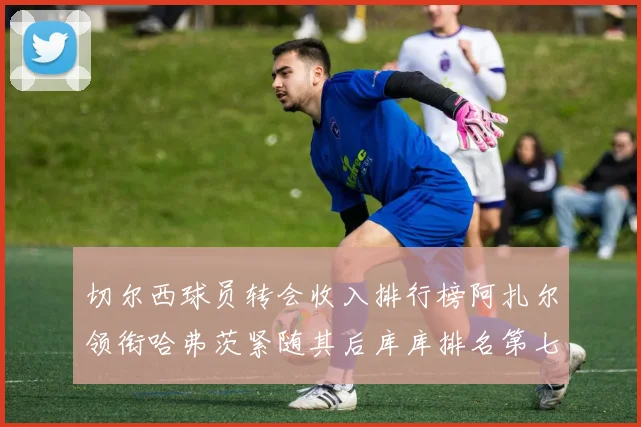切尔西球员转会收入排行榜阿扎尔领衔哈弗茨紧随其后库库排名第七